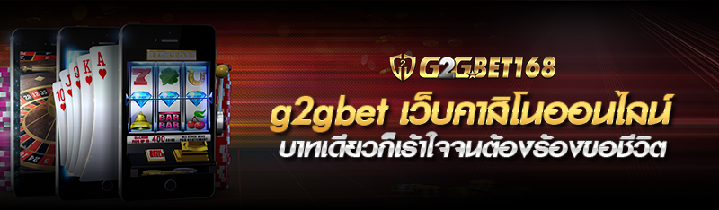 g2gbet เว็บคาสิโนออนไลน์ บาทเดียวก็เร้าใจจนต้องร้องขอชีวิต 